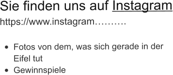 Sie finden uns auf Instagram https://www.instagram……….  •	Fotos von dem, was sich gerade in der Eifel tut •	Gewinnspiele